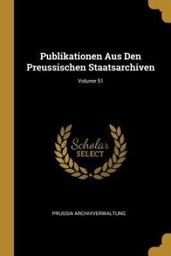 Publikationen Aus Den Preussischen Staatsarchiven; Volume 51