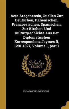 ACTA Aragonensia, Quellen Zur Deutschen, Italienischen, Franzoesischen, Spanischen, Zur Kirchen-Und Kulturgeschichte Aus Der Diplomatischen Korrespond - Aragon Sovereigns, Etc