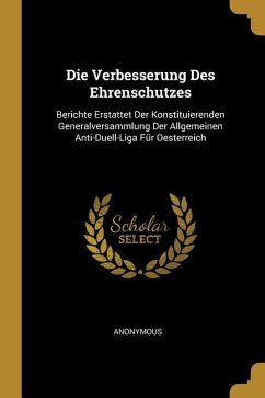 Die Verbesserung Des Ehrenschutzes: Berichte Erstattet Der Konstituierenden Generalversammlung Der Allgemeinen Anti-Duell-Liga Für Oesterreich - Anonymous