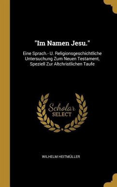 Im Namen Jesu.: Eine Sprach.- U. Religionsgeschichtliche Untersuchung Zum Neuen Testament, Speziell Zur Altchristlichen Taufe - Heitmuller, Wilhelm