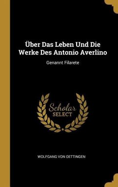 Über Das Leben Und Die Werke Des Antonio Averlino - Oettingen, Wolfgang Von