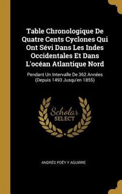 Table Chronologique De Quatre Cents Cyclones Qui Ont Sévi Dans Les Indes Occidentales Et Dans L'océan Atlantique Nord: Pendant Un Intervalle De 362 An - Aguirre, Andrés Poëy Y.