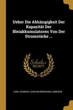 Ueber Die Abhängigkeit Der Kapazität Der Bleiakkumulatoren Von Der Stromstärke ... - Liebenow, Karl Heinrich Joachim Bernhard