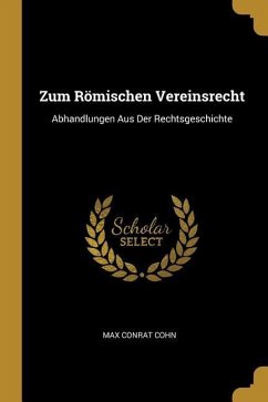 Zum Römischen Vereinsrecht: Abhandlungen Aus Der Rechtsgeschichte - Cohn, Max Conrat