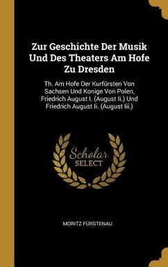 Zur Geschichte Der Musik Und Des Theaters Am Hofe Zu Dresden: Th. Am Hofe Der Kurfürsten Von Sachsen Und Konige Von Polen, Friedrich August I. (August