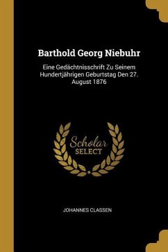 Barthold Georg Niebuhr: Eine Gedächtnisschrift Zu Seinem Hundertjährigen Geburtstag Den 27. August 1876 - Classen, Johannes