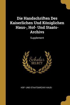 Die Handschriften Des Kaiserlichen Und Königlichen Haus-, Hof- Und Staats-Archivs: Supplement - Haus-, Hof- Und Staatsarchiv