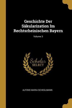 Geschichte Der Säkularization Im Rechtsrheinischen Bayern; Volume 3