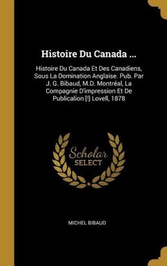 Histoire Du Canada ...: Histoire Du Canada Et Des Canadiens, Sous La Domination Anglaise. Pub. Par J. G. Bibaud, M.D. Montréal, La Compagnie D