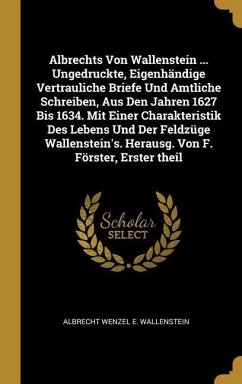 Albrechts Von Wallenstein ... Ungedruckte, Eigenhändige Vertrauliche Briefe Und Amtliche Schreiben, Aus Den Jahren 1627 Bis 1634. Mit Einer Charakteri