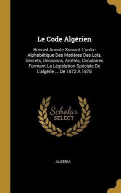 Le Code Algérien: Recueil Annote Suivant L'ordre Alphabétique Des Matières Des Lois, Décrets, Décisions, Arrêtés, Circulaires Formant La