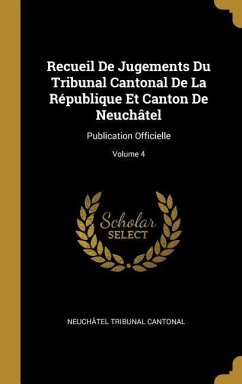 Recueil De Jugements Du Tribunal Cantonal De La République Et Canton De Neuchâtel: Publication Officielle; Volume 4 - Cantonal, Neuchâtel Tribunal