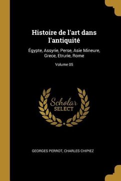Histoire de l'art dans l'antiquité: Égypte, Assyrie, Perse, Asie Mineure, Grece, Etrurie, Rome; Volume 05 - Perrot, Georges; Chipiez, Charles