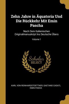 Zehn Jahre in Äquatoria Und Die Rückkehr Mit Emin Pascha: Nach Dem Italienischen Originalmanuskript Ins Deutsche Übers; Volume 1