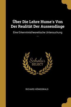 Über Die Lehre Hume's Von Der Realität Der Aussendinge: Eine Erkenntnistheoretische Untersuchung ... - Honigswald, Richard