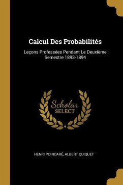 Calcul Des Probabilités: Leçons Professées Pendant Le Deuxième Semestre 1893-1894 - Poincaré, Henri; Quiquet, Albert