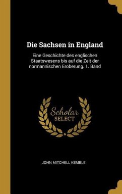 Die Sachsen in England: Eine Geschichte Des Englischen Staatswesens Bis Auf Die Zeit Der Normannischen Eroberung. 1. Band
