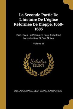 La Seconde Partie De L'histoire De L'église Réformée De Dieppe, 1660-1685: Pub. Pour La Première Fois, Avec Une Introduction Et Des Notes; Volume 51