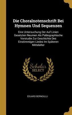 Die Choralnotenschrift Bei Hymnen Und Sequenzen: Eine Untersuchung Der Auf Linien Gesetzten Neumen ALS Paläographische Vorstudie Zur Geschichte Des Ei - Bernoulli, Eduard