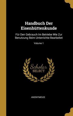Handbuch Der Eisenhüttenkunde: Für Den Gebrauch Im Betriebe Wie Zur Benutzung Beim Unterrichte Bearbeitet; Volume 1