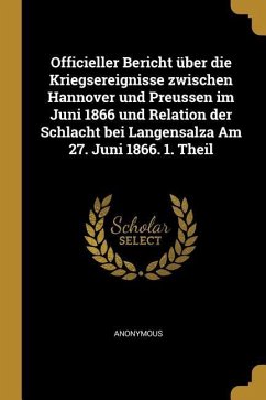 Officieller Bericht Über Die Kriegsereignisse Zwischen Hannover Und Preussen Im Juni 1866 Und Relation Der Schlacht Bei Langensalza Am 27. Juni 1866.