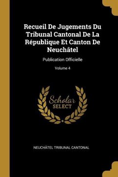 Recueil De Jugements Du Tribunal Cantonal De La République Et Canton De Neuchâtel: Publication Officielle; Volume 4