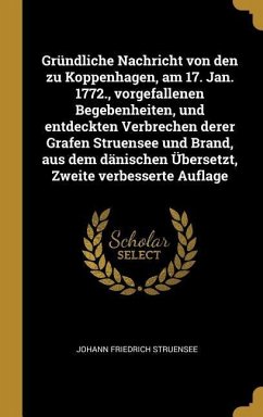 Gründliche Nachricht Von Den Zu Koppenhagen, Am 17. Jan. 1772., Vorgefallenen Begebenheiten, Und Entdeckten Verbrechen Derer Grafen Struensee Und Bran