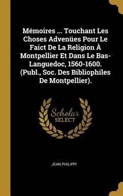 Mémoires ... Touchant Les Choses Advenües Pour Le Faict De La Religion À Montpellier Et Dans Le Bas-Languedoc, 1560-1600. (Publ., Soc. Des Bibliophile