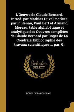 L'Oeuvre de Claude Bernard. Introd. par Mathias Duval; notices par E. Renan, Paul Bert et Armand Moreau; table alphabétique et analytique des Oeuvres - La Coudraie, Roger De