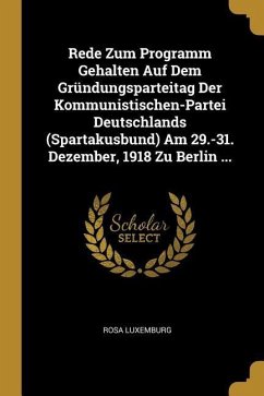 Rede Zum Programm Gehalten Auf Dem Gründungsparteitag Der Kommunistischen-Partei Deutschlands (Spartakusbund) Am 29.-31. Dezember, 1918 Zu Berlin ...