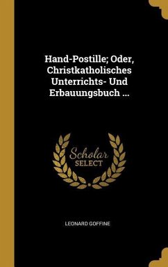 Hand-Postille; Oder, Christkatholisches Unterrichts- Und Erbauungsbuch ... - Goffine, Leonard