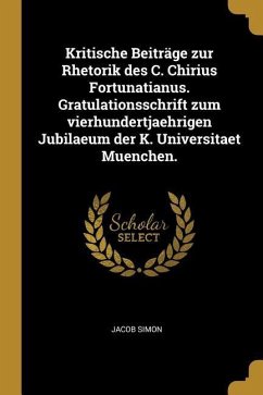 Kritische Beiträge Zur Rhetorik Des C. Chirius Fortunatianus. Gratulationsschrift Zum Vierhundertjaehrigen Jubilaeum Der K. Universitaet Muenchen.