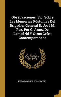Obsebvaciones [Sic] Sobre Las Memorias Póstumas Del Brigadier General D. Josè M. Paz, Por G. Araoz De Lamadrid Y Otros Gefes Contemporaneos