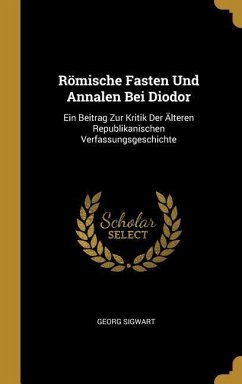 Römische Fasten Und Annalen Bei Diodor: Ein Beitrag Zur Kritik Der Älteren Republikanischen Verfassungsgeschichte - Sigwart, Georg