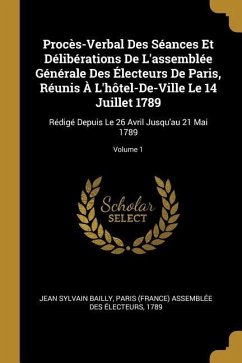 Procès-Verbal Des Séances Et Délibérations De L'assemblée Générale Des Électeurs De Paris, Réunis À L'hôtel-De-Ville Le 14 Juillet 1789: Rédigé Depuis - Bailly, Jean Sylvain