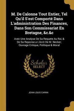 M. De Calonne Tout Entier, Tel Qu'il S'est Comporté Dans L'administration Des Finances, Dans Son Commissariat En Bretagne, &c.&c: Avec Une Analyse De
