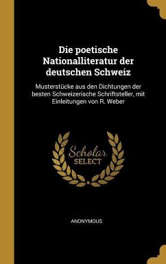 Die Poetische Nationalliteratur Der Deutschen Schweiz: Musterstücke Aus Den Dichtungen Der Besten Schweizerische Schriftsteller, Mit Einleitungen Von