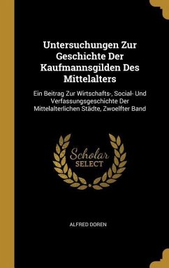 Untersuchungen Zur Geschichte Der Kaufmannsgilden Des Mittelalters: Ein Beitrag Zur Wirtschafts-, Social- Und Verfassungsgeschichte Der Mittelalterlic - Doren, Alfred