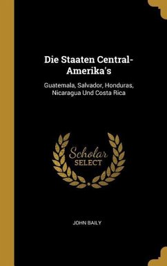 Die Staaten Central-Amerika's: Guatemala, Salvador, Honduras, Nicaragua Und Costa Rica