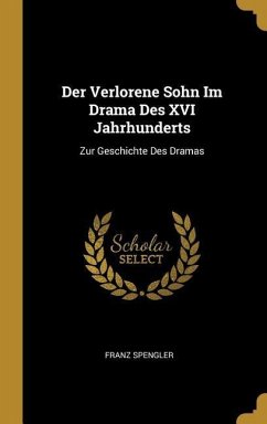 Der Verlorene Sohn Im Drama Des XVI Jahrhunderts: Zur Geschichte Des Dramas - Spengler, Franz