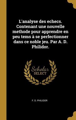 L'analyse des echecs. Contenant une nouvelle methode pour apprendre en peu tems à se perfectionner dans ce noble jeu. Par A. D. Philidor. - Philidor, F D