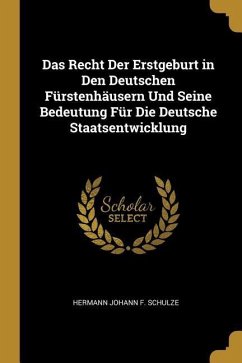 Das Recht Der Erstgeburt in Den Deutschen Fürstenhäusern Und Seine Bedeutung Für Die Deutsche Staatsentwicklung - Schulze, Hermann Johann F.