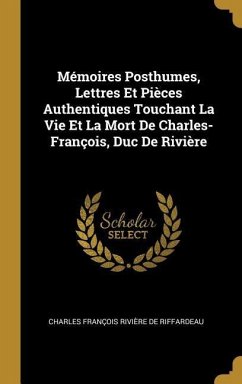 Mémoires Posthumes, Lettres Et Pièces Authentiques Touchant La Vie Et La Mort De Charles-François, Duc De Rivière