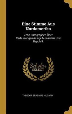 Eine Stimme Aus Nordamerika: Zehn Paragraphen Über Verfassungsmässige Monarchie Und Republik - Hilgard, Theodor Erasmus