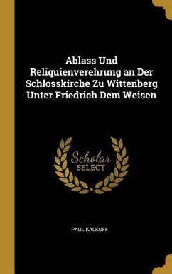Ablass Und Reliquienverehrung an Der Schlosskirche Zu Wittenberg Unter Friedrich Dem Weisen