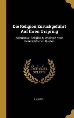 Die Religion Zurückgeführt Auf Ihren Urspring: Animismus, Religion, Mythologie Nach Geschichtlichen Quellen - Oscar, L.