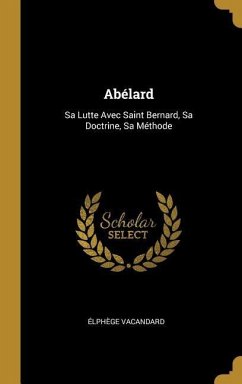 Abélard: Sa Lutte Avec Saint Bernard, Sa Doctrine, Sa Méthode - Vacandard, Élphège
