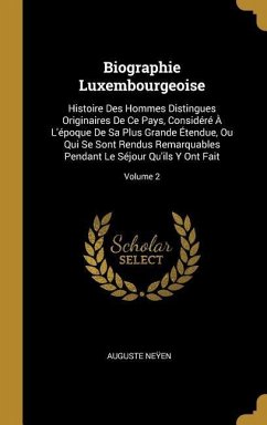 Biographie Luxembourgeoise: Histoire Des Hommes Distingues Originaires De Ce Pays, Considéré À L'époque De Sa Plus Grande Étendue, Ou Qui Se Sont