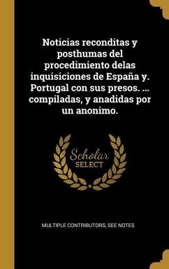 Noticias reconditas y posthumas del procedimiento delas inquisiciones de España y. Portugal con sus presos. ... compiladas, y anadidas por un anonimo.