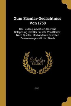 Zum Säcular-Gedächtniss Von 1758: Der Feldzug in Mähren, Oder Die Belagerung Und Der Entsatz Von Olmütz. Nach Quellen- Und Anderen Schriften Zusammeng - St, E.